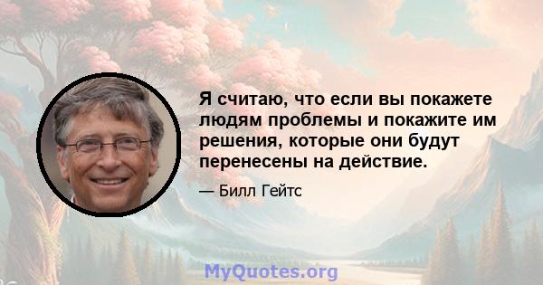 Я считаю, что если вы покажете людям проблемы и покажите им решения, которые они будут перенесены на действие.