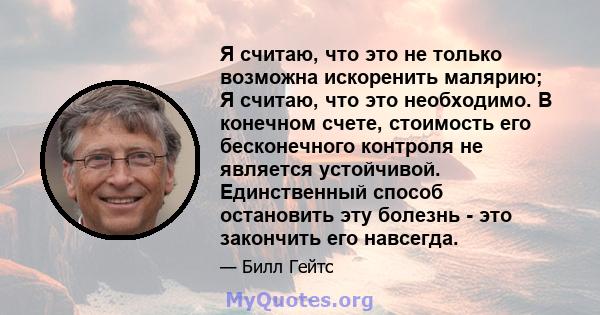 Я считаю, что это не только возможна искоренить малярию; Я считаю, что это необходимо. В конечном счете, стоимость его бесконечного контроля не является устойчивой. Единственный способ остановить эту болезнь - это