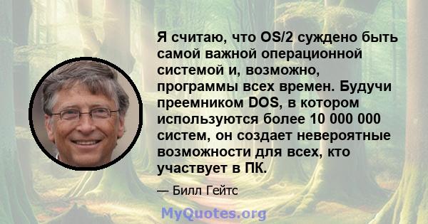 Я считаю, что OS/2 суждено быть самой важной операционной системой и, возможно, программы всех времен. Будучи преемником DOS, в котором используются более 10 000 000 систем, он создает невероятные возможности для всех,