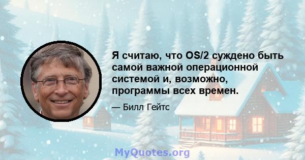 Я считаю, что OS/2 суждено быть самой важной операционной системой и, возможно, программы всех времен.