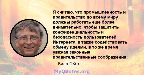 Я считаю, что промышленность и правительство по всему миру должны работать еще более внимательно, чтобы защитить конфиденциальность и безопасность пользователей Интернета, а также содействовать обмену идеями, в то же