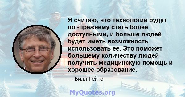 Я считаю, что технологии будут по -прежнему стать более доступными, и больше людей будет иметь возможность использовать ее. Это поможет большему количеству людей получить медицинскую помощь и хорошее образование.