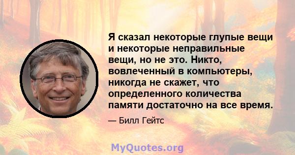 Я сказал некоторые глупые вещи и некоторые неправильные вещи, но не это. Никто, вовлеченный в компьютеры, никогда не скажет, что определенного количества памяти достаточно на все время.