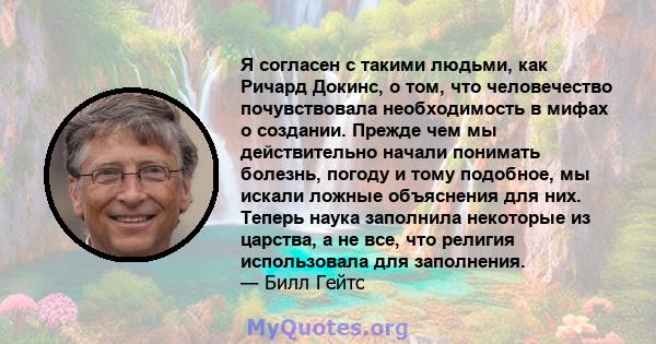 Я согласен с такими людьми, как Ричард Докинс, о том, что человечество почувствовала необходимость в мифах о создании. Прежде чем мы действительно начали понимать болезнь, погоду и тому подобное, мы искали ложные