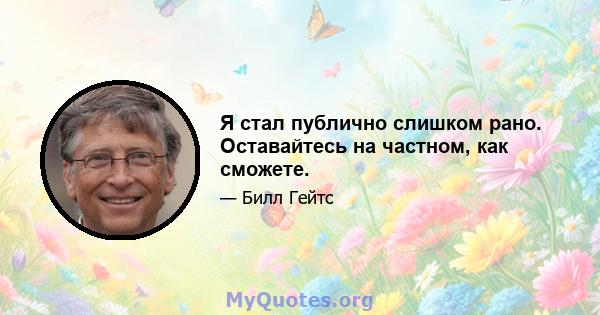 Я стал публично слишком рано. Оставайтесь на частном, как сможете.