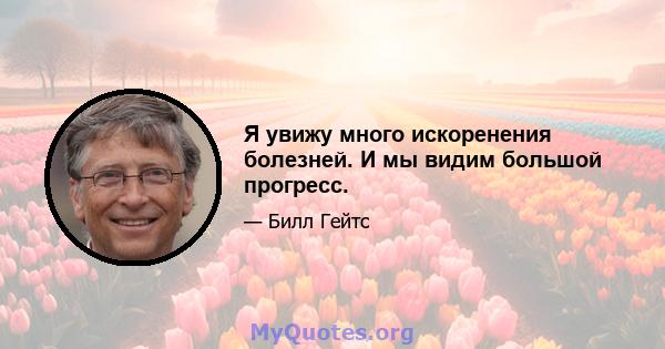 Я увижу много искоренения болезней. И мы видим большой прогресс.