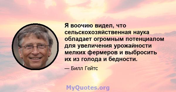 Я воочию видел, что сельскохозяйственная наука обладает огромным потенциалом для увеличения урожайности мелких фермеров и выбросить их из голода и бедности.