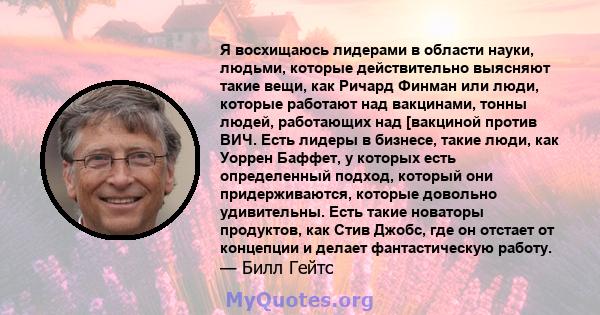 Я восхищаюсь лидерами в области науки, людьми, которые действительно выясняют такие вещи, как Ричард Финман или люди, которые работают над вакцинами, тонны людей, работающих над [вакциной против ВИЧ. Есть лидеры в