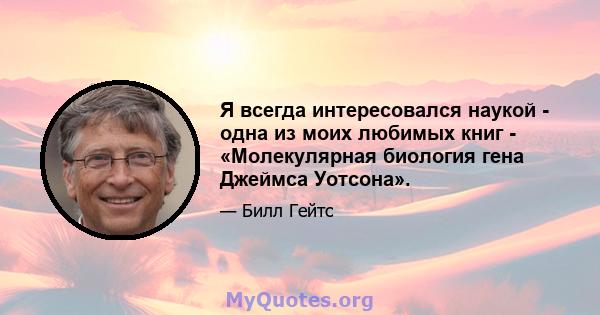 Я всегда интересовался наукой - одна из моих любимых книг - «Молекулярная биология гена Джеймса Уотсона».