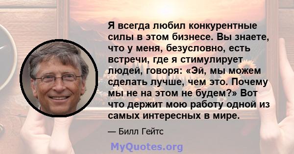 Я всегда любил конкурентные силы в этом бизнесе. Вы знаете, что у меня, безусловно, есть встречи, где я стимулирует людей, говоря: «Эй, мы можем сделать лучше, чем это. Почему мы не на этом не будем?» Вот что держит мою 