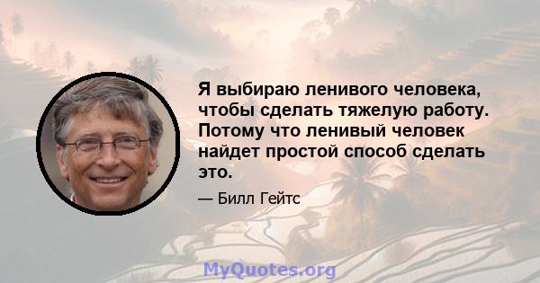 Я выбираю ленивого человека, чтобы сделать тяжелую работу. Потому что ленивый человек найдет простой способ сделать это.