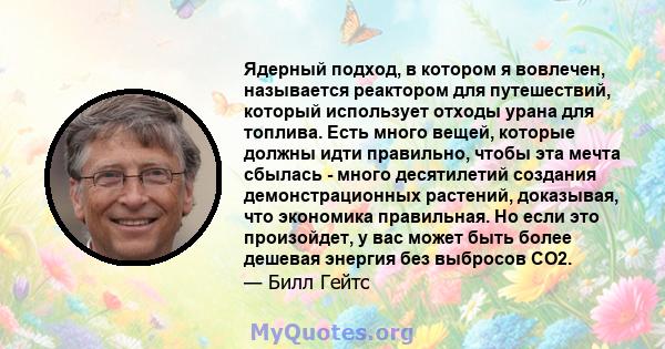 Ядерный подход, в котором я вовлечен, называется реактором для путешествий, который использует отходы урана для топлива. Есть много вещей, которые должны идти правильно, чтобы эта мечта сбылась - много десятилетий