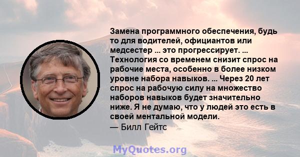 Замена программного обеспечения, будь то для водителей, официантов или медсестер ... это прогрессирует. ... Технология со временем снизит спрос на рабочие места, особенно в более низком уровне набора навыков. ... Через