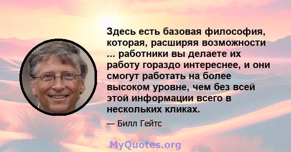 Здесь есть базовая философия, которая, расширяя возможности ... работники вы делаете их работу гораздо интереснее, и они смогут работать на более высоком уровне, чем без всей этой информации всего в нескольких кликах.