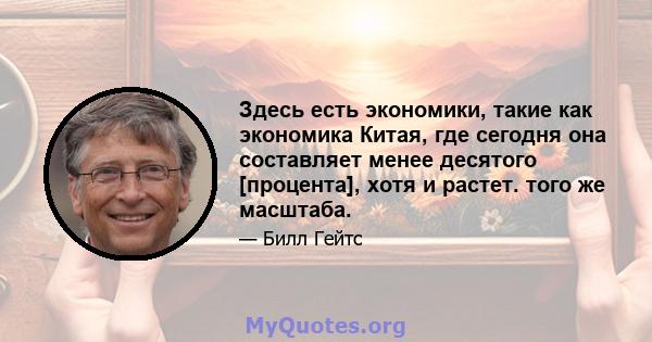 Здесь есть экономики, такие как экономика Китая, где сегодня она составляет менее десятого [процента], хотя и растет. того же масштаба.