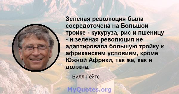 Зеленая революция была сосредоточена на Большой тройке - кукуруза, рис и пшеницу - и зеленая революция не адаптировала большую тройку к африканским условиям, кроме Южной Африки, так же, как и должна.