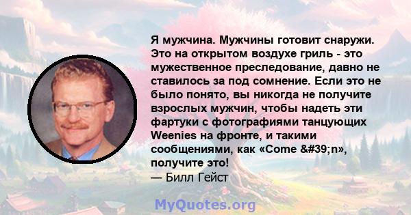 Я мужчина. Мужчины готовит снаружи. Это на открытом воздухе гриль - это мужественное преследование, давно не ставилось за под сомнение. Если это не было понято, вы никогда не получите взрослых мужчин, чтобы надеть эти