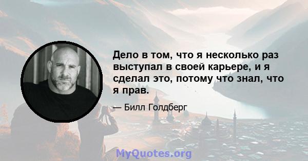 Дело в том, что я несколько раз выступал в своей карьере, и я сделал это, потому что знал, что я прав.