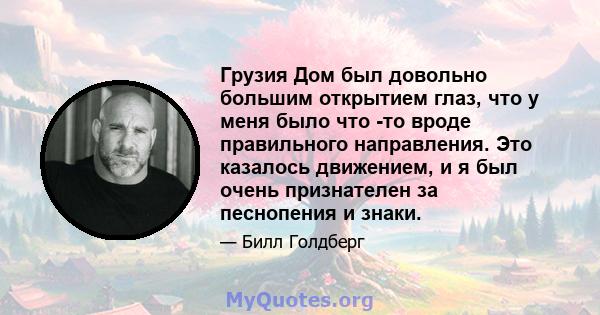 Грузия Дом был довольно большим открытием глаз, что у меня было что -то вроде правильного направления. Это казалось движением, и я был очень признателен за песнопения и знаки.