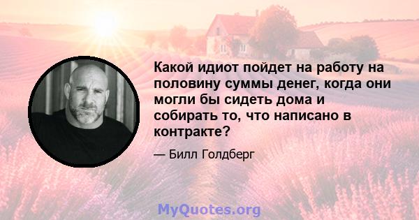 Какой идиот пойдет на работу на половину суммы денег, когда они могли бы сидеть дома и собирать то, что написано в контракте?