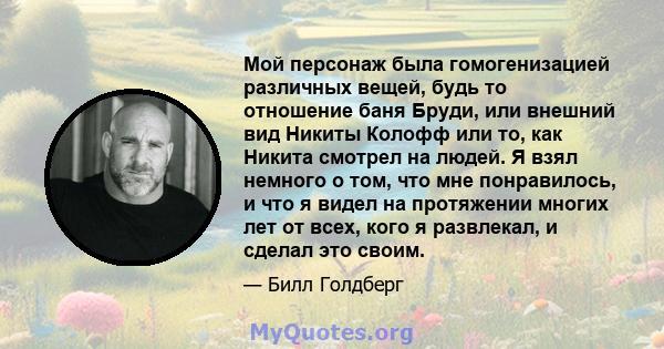 Мой персонаж была гомогенизацией различных вещей, будь то отношение баня Бруди, или внешний вид Никиты Колофф или то, как Никита смотрел на людей. Я взял немного о том, что мне понравилось, и что я видел на протяжении