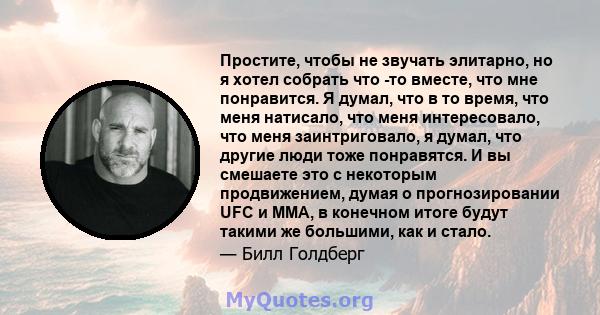 Простите, чтобы не звучать элитарно, но я хотел собрать что -то вместе, что мне понравится. Я думал, что в то время, что меня натисало, что меня интересовало, что меня заинтриговало, я думал, что другие люди тоже