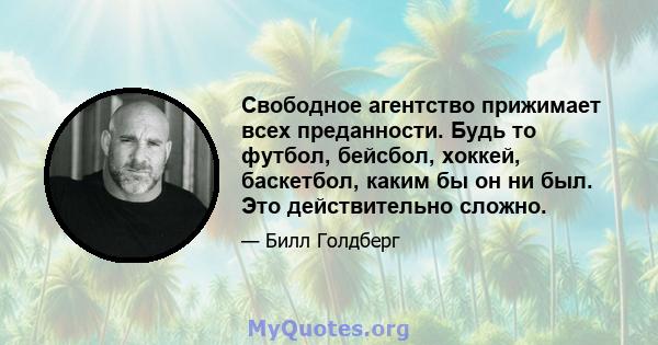 Свободное агентство прижимает всех преданности. Будь то футбол, бейсбол, хоккей, баскетбол, каким бы он ни был. Это действительно сложно.