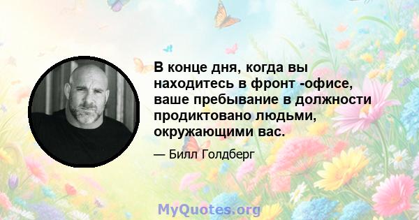 В конце дня, когда вы находитесь в фронт -офисе, ваше пребывание в должности продиктовано людьми, окружающими вас.