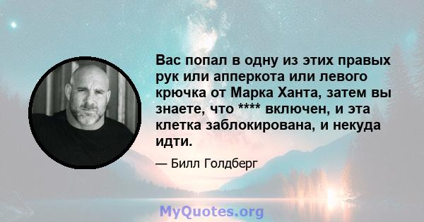 Вас попал в одну из этих правых рук или апперкота или левого крючка от Марка Ханта, затем вы знаете, что **** включен, и эта клетка заблокирована, и некуда идти.