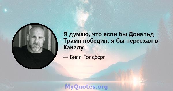 Я думаю, что если бы Дональд Трамп победил, я бы переехал в Канаду.