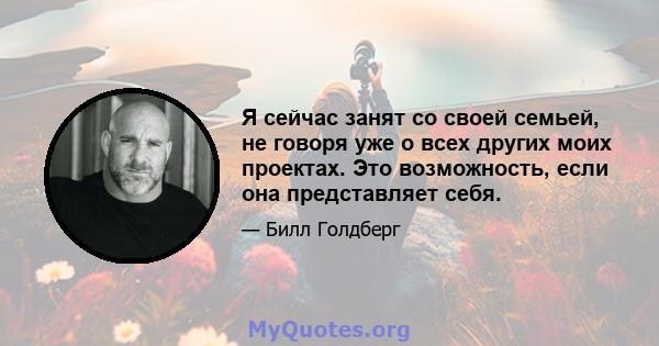 Я сейчас занят со своей семьей, не говоря уже о всех других моих проектах. Это возможность, если она представляет себя.