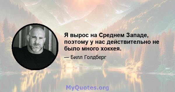 Я вырос на Среднем Западе, поэтому у нас действительно не было много хоккея.