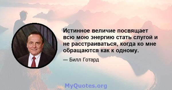 Истинное величие посвящает всю мою энергию стать слугой и не расстраиваться, когда ко мне обращаются как к одному.