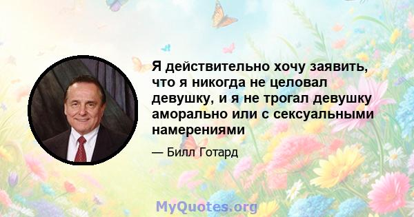 Я действительно хочу заявить, что я никогда не целовал девушку, и я не трогал девушку аморально или с сексуальными намерениями