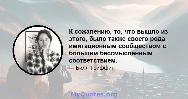 К сожалению, то, что вышло из этого, было также своего рода имитационным сообществом с большим бессмысленным соответствием.