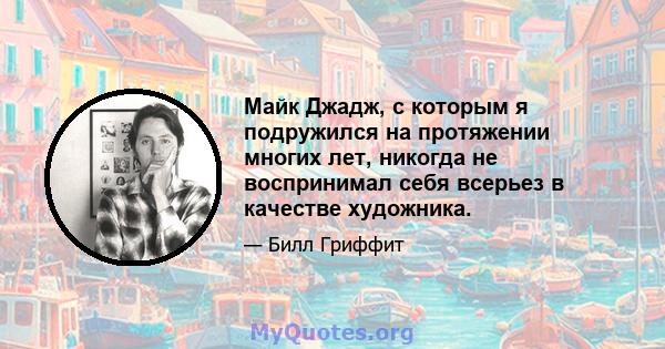 Майк Джадж, с которым я подружился на протяжении многих лет, никогда не воспринимал себя всерьез в качестве художника.