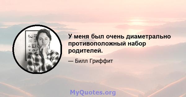 У меня был очень диаметрально противоположный набор родителей.