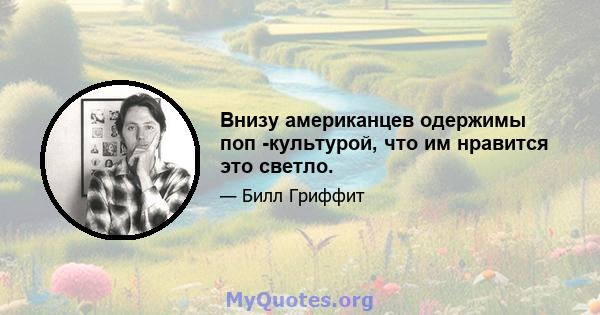 Внизу американцев одержимы поп -культурой, что им нравится это светло.