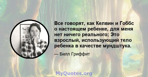 Все говорят, как Келвин и Гоббс о настоящем ребенке, для меня нет ничего реального; Это взрослый, использующий тело ребенка в качестве мундштука.