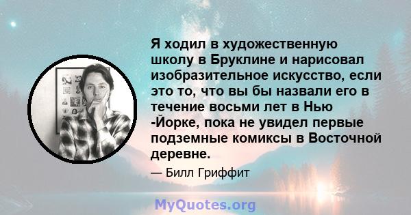 Я ходил в художественную школу в Бруклине и нарисовал изобразительное искусство, если это то, что вы бы назвали его в течение восьми лет в Нью -Йорке, пока не увидел первые подземные комиксы в Восточной деревне.