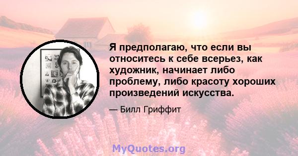 Я предполагаю, что если вы относитесь к себе всерьез, как художник, начинает либо проблему, либо красоту хороших произведений искусства.