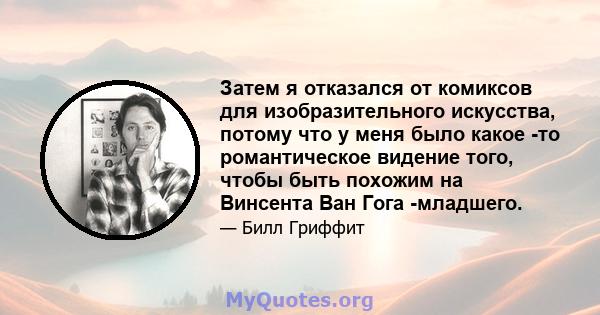 Затем я отказался от комиксов для изобразительного искусства, потому что у меня было какое -то романтическое видение того, чтобы быть похожим на Винсента Ван Гога -младшего.