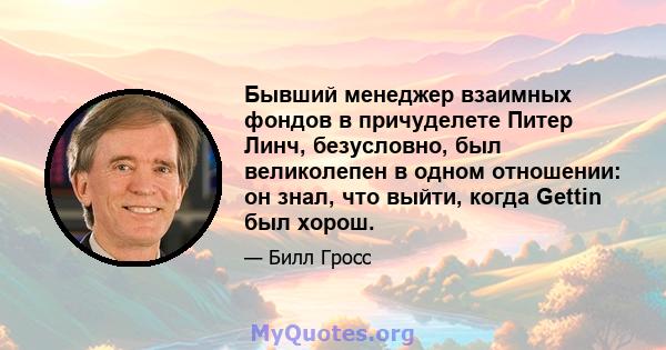 Бывший менеджер взаимных фондов в причуделете Питер Линч, безусловно, был великолепен в одном отношении: он знал, что выйти, когда Gettin был хорош.