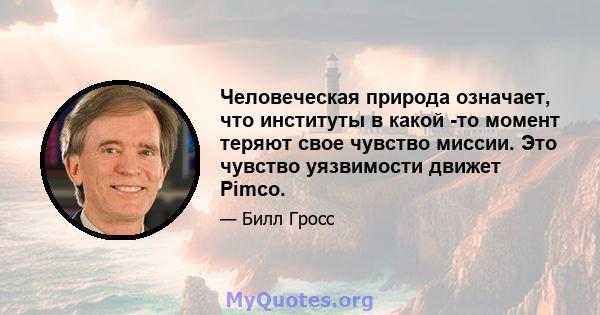 Человеческая природа означает, что институты в какой -то момент теряют свое чувство миссии. Это чувство уязвимости движет Pimco.