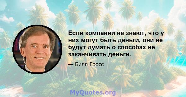 Если компании не знают, что у них могут быть деньги, они не будут думать о способах не заканчивать деньги.