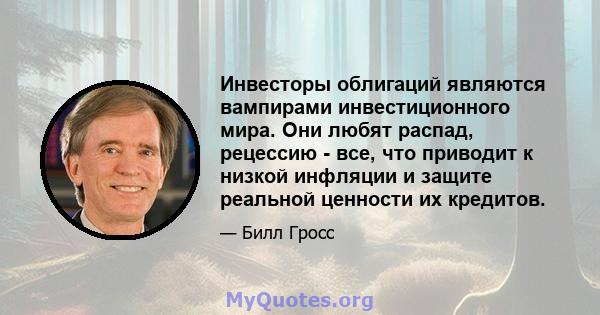 Инвесторы облигаций являются вампирами инвестиционного мира. Они любят распад, рецессию - все, что приводит к низкой инфляции и защите реальной ценности их кредитов.