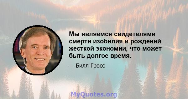 Мы являемся свидетелями смерти изобилия и рождений жесткой экономии, что может быть долгое время.