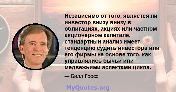 Независимо от того, является ли инвестор внизу внизу в облигациях, акциях или частном акционерном капитале, стандартный анализ имеет тенденцию судить инвестора или его фирмы на основе того, как управлялись бычьи или