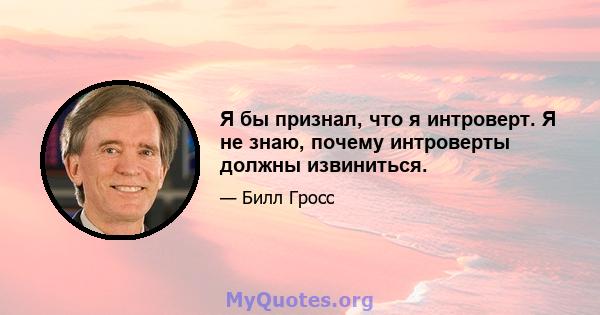 Я бы признал, что я интроверт. Я не знаю, почему интроверты должны извиниться.