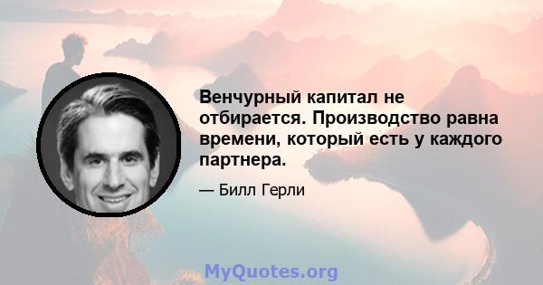 Венчурный капитал не отбирается. Производство равна времени, который есть у каждого партнера.